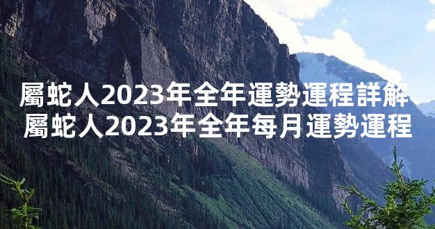 屬蛇人2023年全年運勢運程詳解 屬蛇人2023年全年每月運勢運程